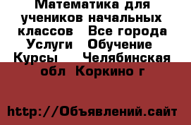 Математика для учеников начальных классов - Все города Услуги » Обучение. Курсы   . Челябинская обл.,Коркино г.